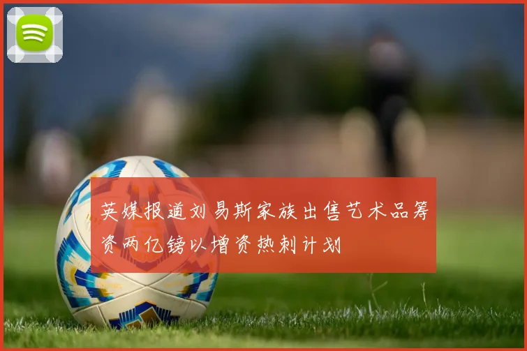 英媒报道刘易斯家族出售艺术品筹资两亿镑以增资热刺计划