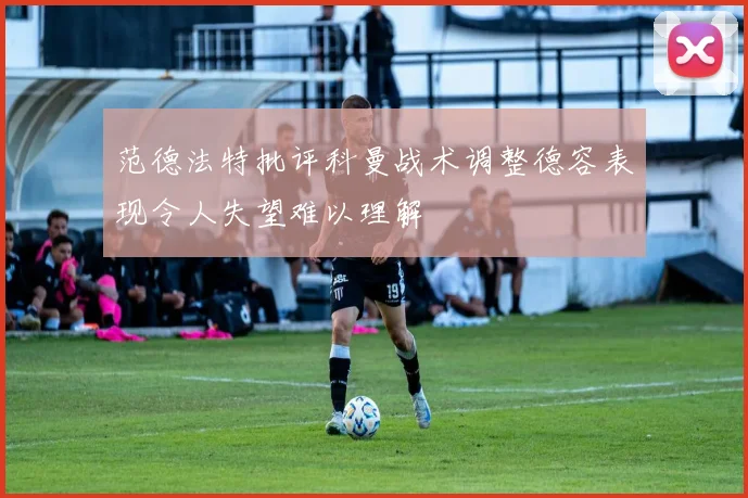 范德法特批评科曼战术调整德容表现令人失望难以理解