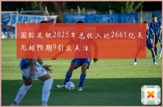 国际足联2025年总收入达2661亿美元超预期9引发关注
