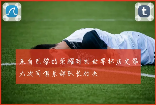 来自巴黎的荣耀时刻世界杯历史第九次同俱乐部队长对决