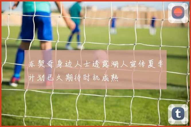 东契奇身边人士透露湖人宣传夏季计划已久期待时机成熟