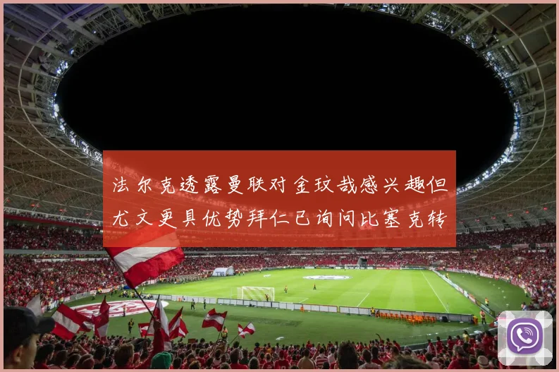 法尔克透露曼联对金玟哉感兴趣但尤文更具优势拜仁已询问比塞克转会情况