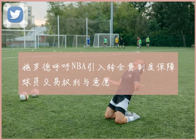施罗德呼吁NBA引入转会费制度保障球员交易权利与意愿