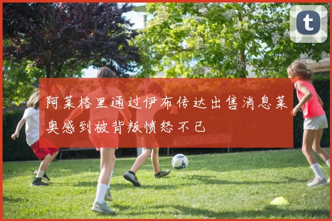 阿莱格里通过伊布传达出售消息莱奥感到被背叛愤怒不已