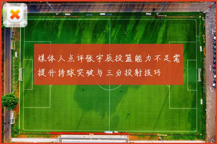 媒体人点评张宇辰投篮能力不足需提升持球突破与三分投射技巧
