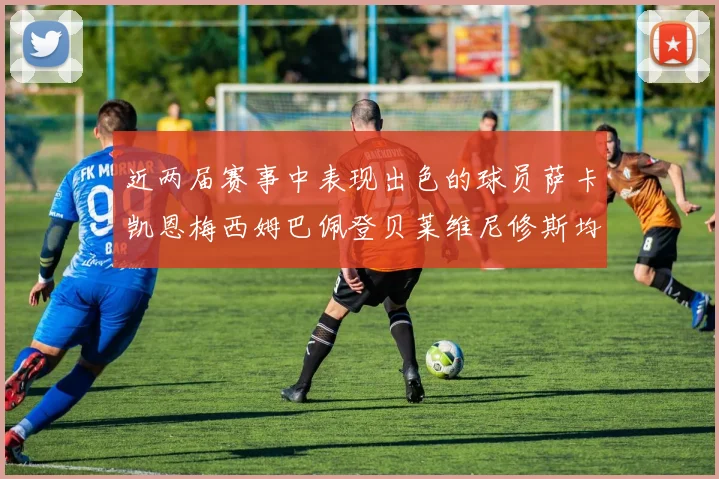 近两届赛事中表现出色的球员萨卡凯恩梅西姆巴佩登贝莱维尼修斯均有三球三助攻
