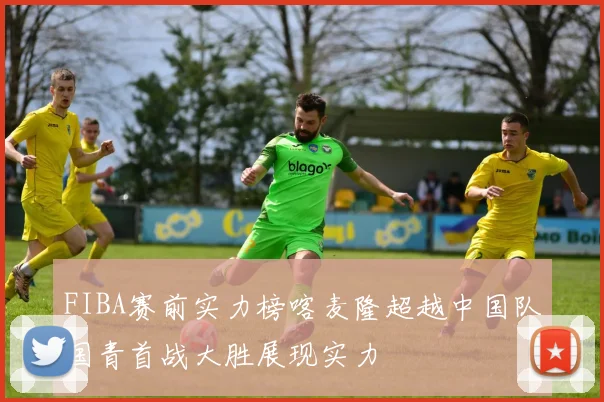 FIBA赛前实力榜喀麦隆超越中国队国青首战大胜展现实力