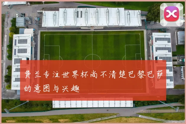 费兰专注世界杯尚不清楚巴黎巴萨的意图与兴趣