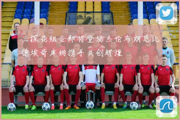三探花组合即将登场杰伦布朗恩比德埃奇库姆携手共创辉煌
